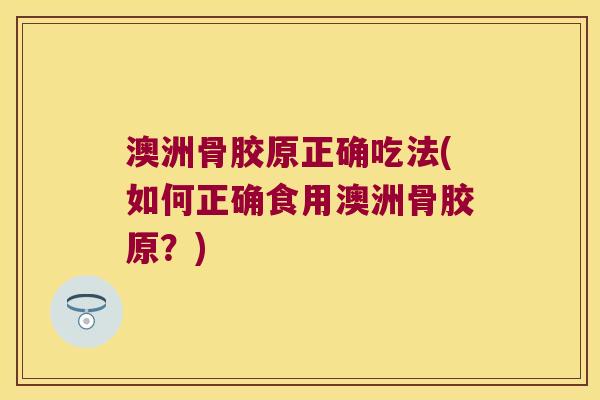 澳洲骨胶原正确吃法(如何正确食用澳洲骨胶原?) 澳洲骨胶原正确吃法(如何正确食用澳洲骨胶原?)