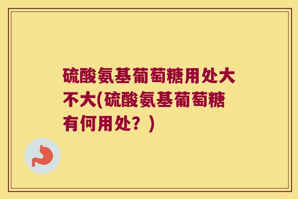 硫酸氨基葡萄糖用处大不大(硫酸氨基葡萄糖有何用处？)