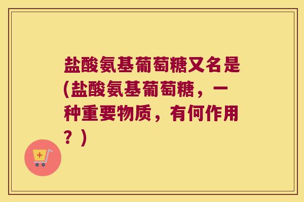 盐酸氨基葡萄糖又名是(盐酸氨基葡萄糖，一种重要物质，有何作用？)