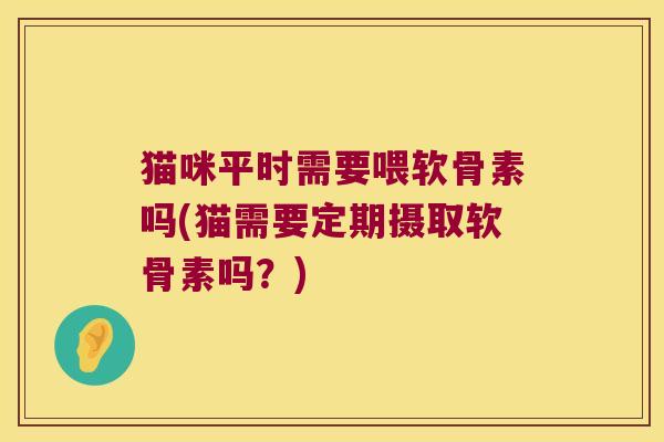 猫咪平时需要喂软骨素吗(猫需要定期摄取软骨素吗？)