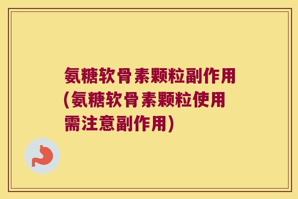 氨糖软骨素颗粒副作用(氨糖软骨素颗粒使用需注意副作用) 氨糖软骨素颗粒副作用(氨糖软骨素颗粒使用需注意副作用)
