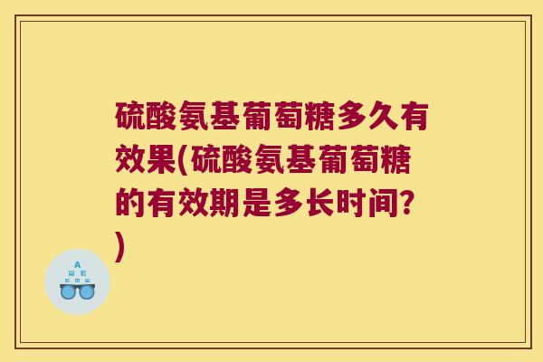 硫酸氨基葡萄糖多久有效果(硫酸氨基葡萄糖的有效期是多长时间？)