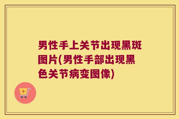 男性手上关节出现黑斑图片(男性手部出现黑色关节变图像) 男性手上关节出现黑斑图片(男性手部出现黑色关节变图像)
