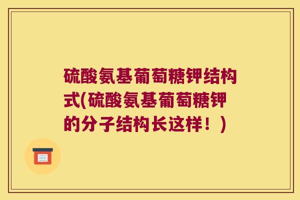 硫酸氨基葡萄糖钾结构式(硫酸氨基葡萄糖钾的分子结构长这样！)
