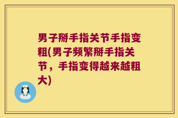 男子掰手指关节手指变粗(男子频繁掰手指关节,手指变得越来越粗大) 男子掰手指关节手指变粗(男子频繁掰手指关节,手指变得越来越粗大)