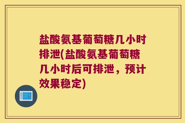 盐酸氨基葡萄糖几小时排泄(盐酸氨基葡萄糖几小时后可排泄，预计效果稳定)