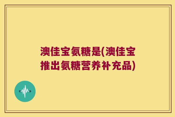澳佳宝氨糖是(澳佳宝推出氨糖营养补充品)