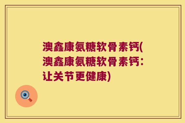 澳鑫康氨糖软骨素钙(澳鑫康氨糖软骨素钙：让关节更健康)
