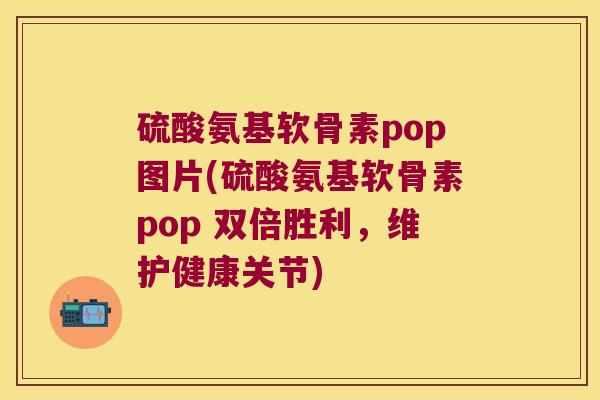 硫酸氨基软骨素pop图片(硫酸氨基软骨素pop 双倍胜利，维护健康关节)