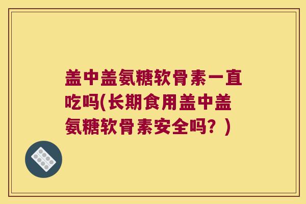 盖中盖氨糖软骨素一直吃吗(长期食用盖中盖氨糖软骨素安全吗?) 盖中盖氨糖软骨素一直吃吗(长期食用盖中盖氨糖软骨素安全吗?)