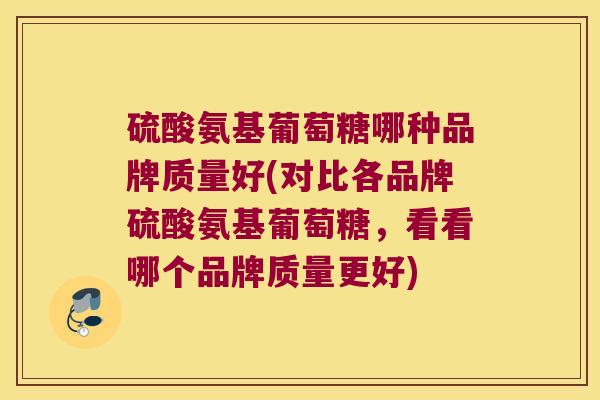 硫酸氨基葡萄糖哪种品牌质量好(对比各品牌硫酸氨基葡萄糖，看看哪个品牌质量更好)