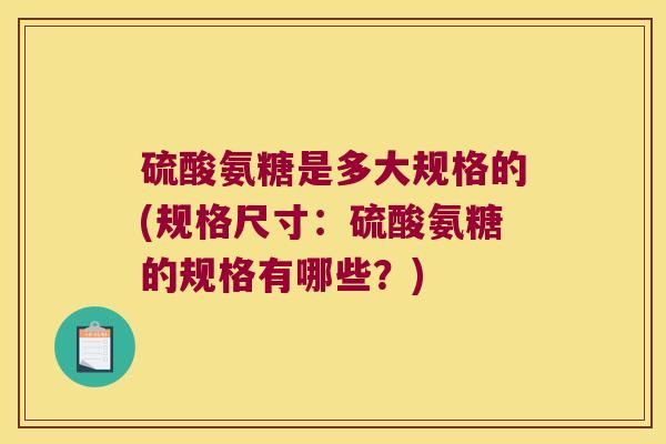硫酸氨糖是多大规格的(规格尺寸：硫酸氨糖的规格有哪些？)