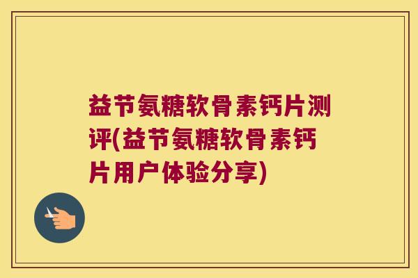 益节氨糖软骨素钙片测评(益节氨糖软骨素钙片用户体验分享) 益节氨糖软骨素钙片测评(益节氨糖软骨素钙片用户体验分享)