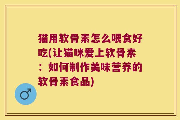 猫用软骨素怎么喂食好吃(让猫咪爱上软骨素：如何制作美味营养的软骨素食品)