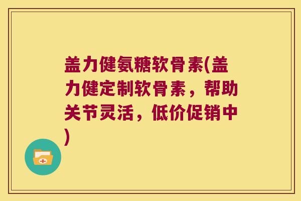 盖力健氨糖软骨素(盖力健定制软骨素,帮助关节灵活,低价促销中) 盖力健氨糖软骨素(盖力健定制软骨素,帮助关节灵活,低价促销中)