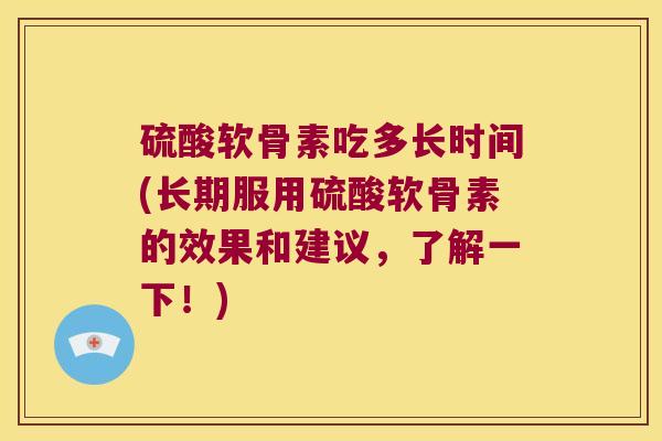 硫酸软骨素吃多长时间(长期服用硫酸软骨素的效果和建议,了解一下!) 硫酸软骨素吃多长时间(长期服用硫酸软骨素的效果和建议,了解一下!)