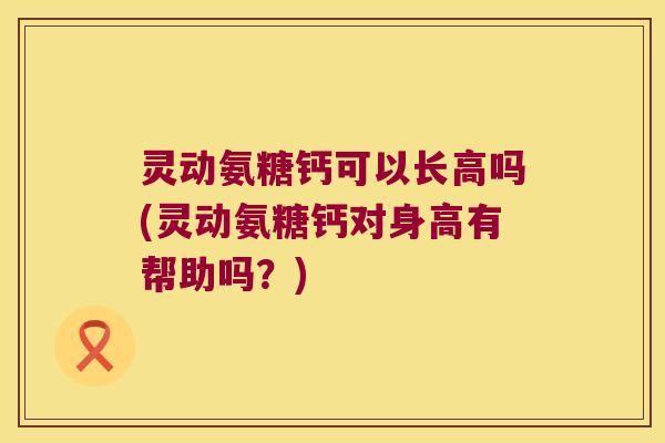 灵动氨糖钙可以长高吗(灵动氨糖钙对身高有帮助吗?) 灵动氨糖钙可以长高吗(灵动氨糖钙对身高有帮助吗?)