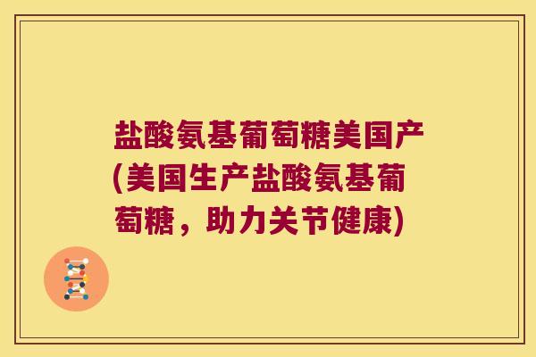 盐酸氨基葡萄糖美国产(美国生产盐酸氨基葡萄糖，助力关节健康)