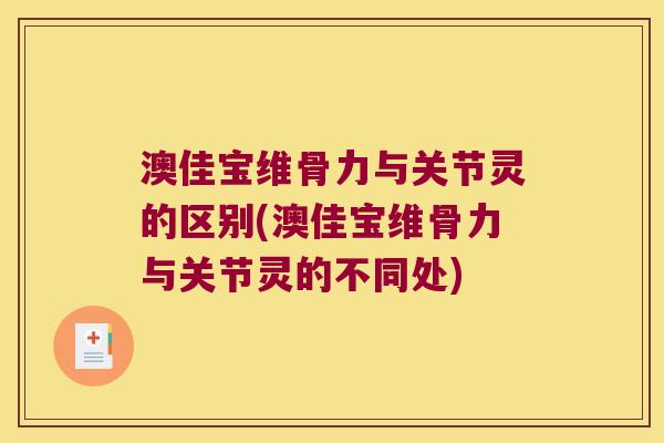 澳佳宝维骨力与关节灵的区别(澳佳宝维骨力与关节灵的不同处) 澳佳宝维骨力与关节灵的区别(澳佳宝维骨力与关节灵的不同处)