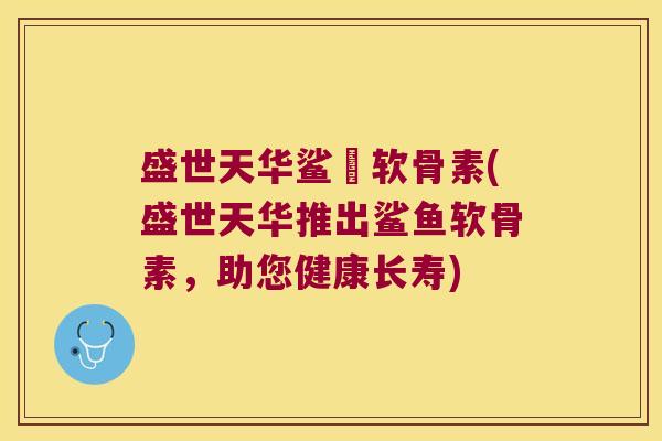 盛世天华鲨魚软骨素(盛世天华推出鲨鱼软骨素,助您健康长寿) 盛世天华鲨魚软骨素(盛世天华推出鲨鱼软骨素,助您健康长寿)