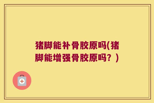 猪脚能补骨胶原吗(猪脚能增强骨胶原吗？)