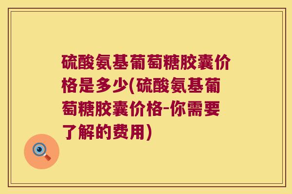 硫酸氨基葡萄糖胶囊价格是多少(硫酸氨基葡萄糖胶囊价格-你需要了解的费用)