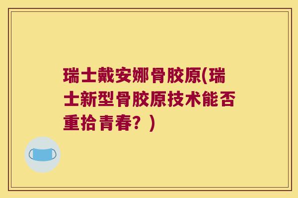 瑞士戴安娜骨胶原(瑞士新型骨胶原技术能否重拾青春?) 瑞士戴安娜骨胶原(瑞士新型骨胶原技术能否重拾青春?)