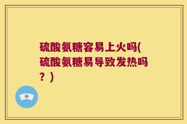 硫酸氨糖容易上火吗(硫酸氨糖易导致发热吗？)