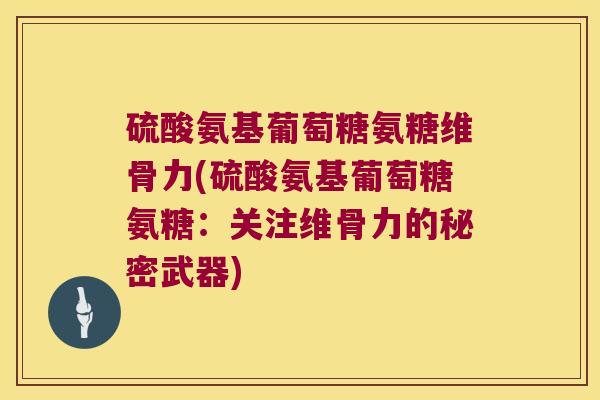 硫酸氨基葡萄糖氨糖维骨力(硫酸氨基葡萄糖氨糖:关注维骨力的秘密武器) 硫酸氨基葡萄糖氨糖维骨力(硫酸氨基葡萄糖氨糖:关注维骨力的秘密武器)