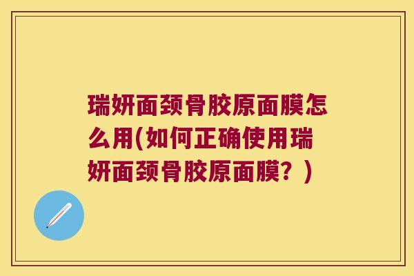 瑞妍面颈骨胶原面膜怎么用(如何正确使用瑞妍面颈骨胶原面膜？)