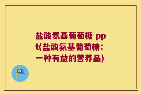 盐酸氨基葡萄糖 ppt(盐酸氨基葡萄糖:一种有益的营养品) 盐酸氨基葡萄糖 ppt(盐酸氨基葡萄糖:一种有益的营养品)