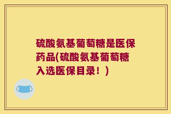 硫酸氨基葡萄糖是医保药品(硫酸氨基葡萄糖入选医保目录!) 硫酸氨基葡萄糖是医保药品(硫酸氨基葡萄糖入选医保目录!)