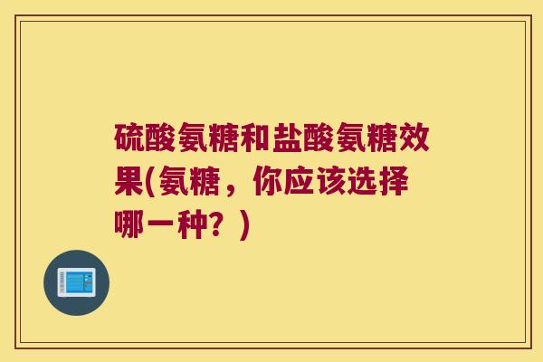硫酸氨糖和盐酸氨糖效果(氨糖，你应该选择哪一种？)