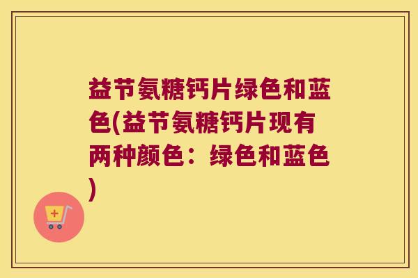 益节氨糖钙片绿色和蓝色(益节氨糖钙片现有两种颜色：绿色和蓝色)