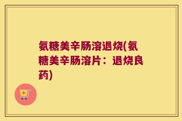 氨糖美辛肠溶退烧(氨糖美辛肠溶片:退烧良药) 氨糖美辛肠溶退烧(氨糖美辛肠溶片:退烧良药)