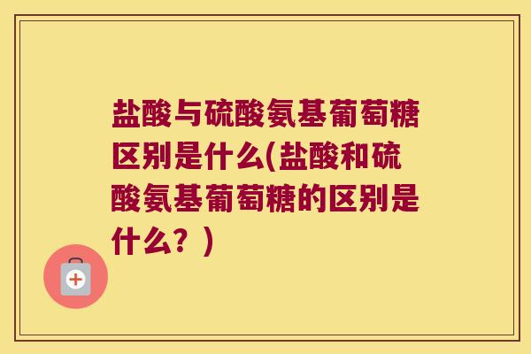 盐酸与硫酸氨基葡萄糖区别是什么(盐酸和硫酸氨基葡萄糖的区别是什么?) 盐酸与硫酸氨基葡萄糖区别是什么(盐酸和硫酸氨基葡萄糖的区别是什么?)