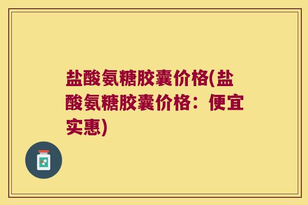 盐酸氨糖胶囊价格(盐酸氨糖胶囊价格：便宜实惠)