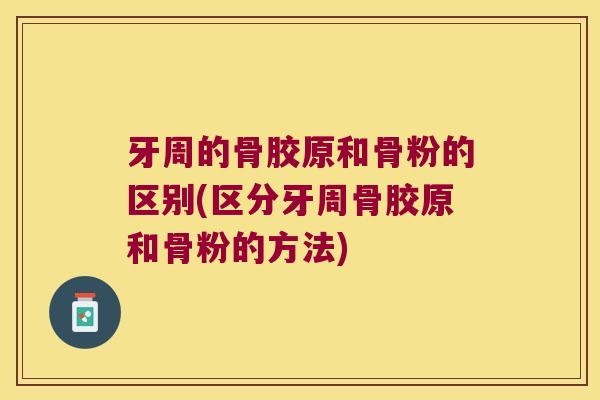 牙周的骨胶原和骨粉的区别(区分牙周骨胶原和骨粉的方法) 牙周的骨胶原和骨粉的区别(区分牙周骨胶原和骨粉的方法)