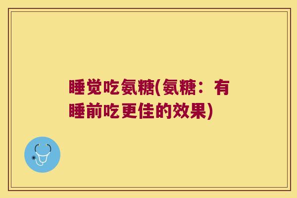 睡觉吃氨糖(氨糖：有睡前吃更佳的效果)