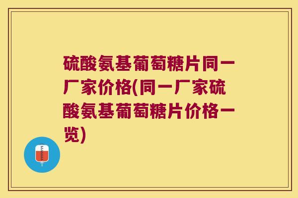 硫酸氨基葡萄糖片同一厂家价格(同一厂家硫酸氨基葡萄糖片价格一览) 硫酸氨基葡萄糖片同一厂家价格(同一厂家硫酸氨基葡萄糖片价格一览)