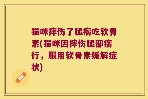 猫咪摔伤了腿瘸吃软骨素(猫咪因摔伤腿部瘸行，服用软骨素缓解症状)