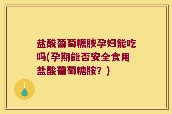 盐酸葡萄糖胺孕妇能吃吗(孕期能否安全食用盐酸葡萄糖胺？)