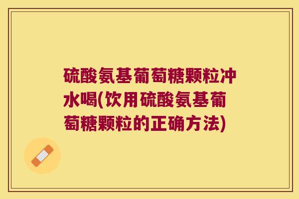 硫酸氨基葡萄糖颗粒冲水喝(饮用硫酸氨基葡萄糖颗粒的正确方法) 硫酸氨基葡萄糖颗粒冲水喝(饮用硫酸氨基葡萄糖颗粒的正确方法)