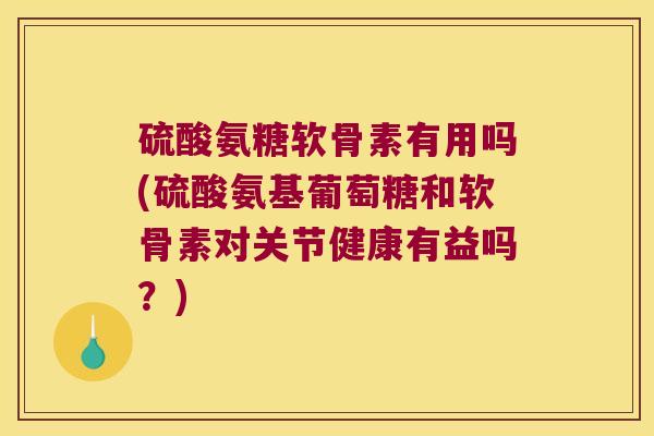 硫酸氨糖软骨素有用吗(硫酸氨基葡萄糖和软骨素对关节健康有益吗?) 硫酸氨糖软骨素有用吗(硫酸氨基葡萄糖和软骨素对关节健康有益吗?)