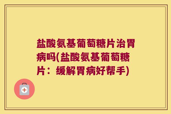 盐酸氨基葡萄糖片胃吗(盐酸氨基葡萄糖片:缓解胃好帮手) 盐酸氨基葡萄糖片胃吗(盐酸氨基葡萄糖片:缓解胃好帮手)