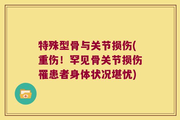 特殊型骨与关节损伤(重伤！罕见骨关节损伤罹患者身体状况堪忧)