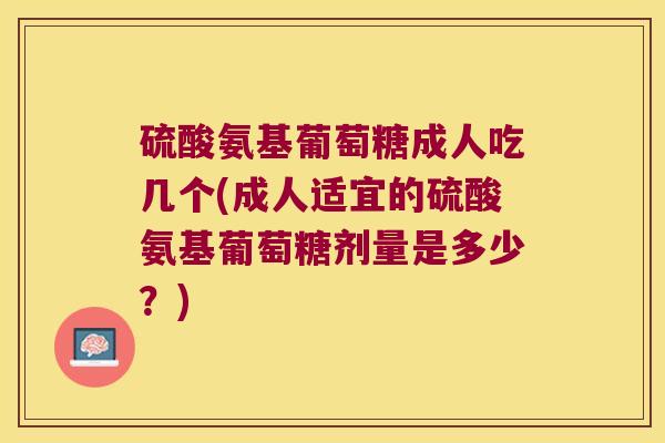 硫酸氨基葡萄糖成人吃几个(成人适宜的硫酸氨基葡萄糖剂量是多少？)