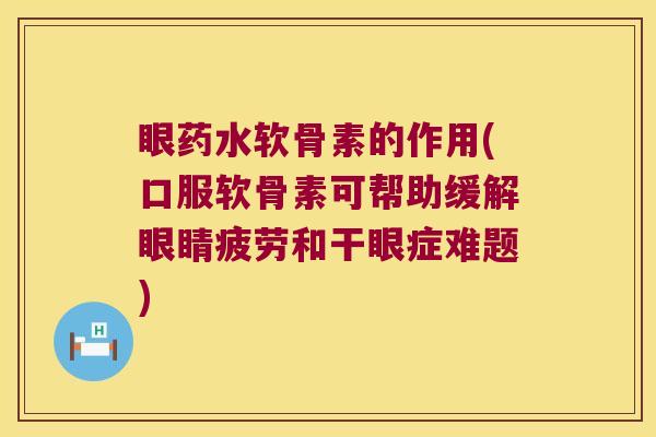 眼药水软骨素的作用(口服软骨素可帮助缓解眼睛疲劳和干眼症难题) 眼药水软骨素的作用(口服软骨素可帮助缓解眼睛疲劳和干眼症难题)
