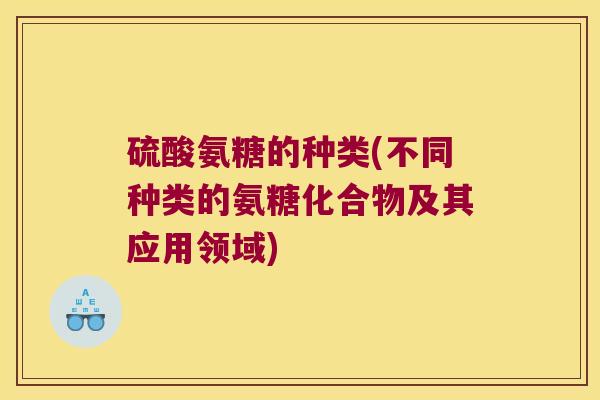 硫酸氨糖的种类(不同种类的氨糖化合物及其应用领域) 硫酸氨糖的种类(不同种类的氨糖化合物及其应用领域)