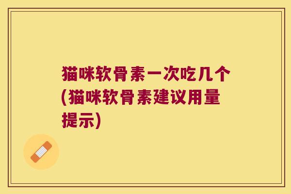 猫咪软骨素一次吃几个(猫咪软骨素建议用量提示) 猫咪软骨素一次吃几个(猫咪软骨素建议用量提示)